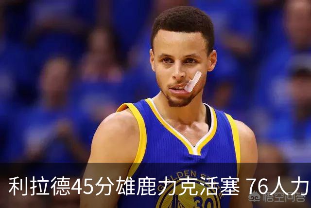利拉德45分雄鹿力克活塞 76人力克黄蜂5连胜