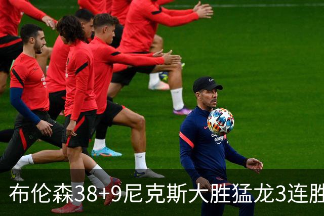 布伦森38+9尼克斯大胜猛龙3连胜 公牛大胜灰熊