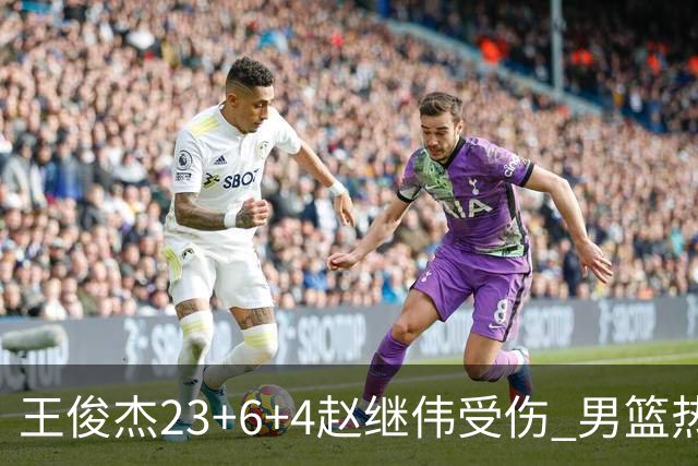 王俊杰23+6+4赵继伟受伤 男篮热身赛击败澳大利亚