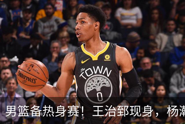 男篮备热身赛！王治郅现身，杨瀚森未一起，澳大利亚实力不佳！